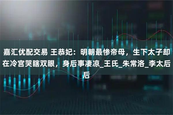 嘉汇优配交易 王恭妃：明朝最惨帝母，生下太子却在冷宫哭瞎双眼，身后事凄凉_王氏_朱常洛_李太后