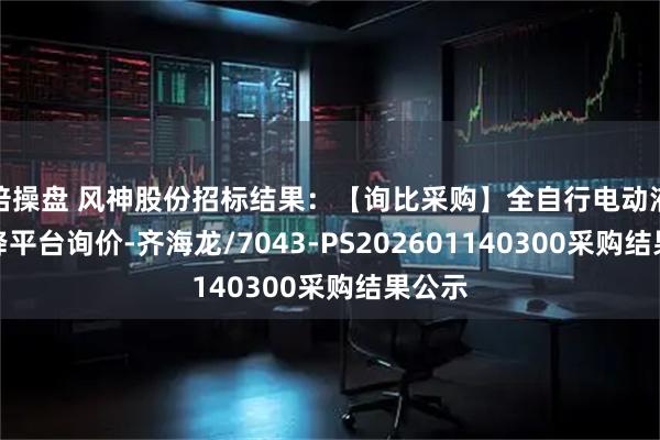 倍操盘 风神股份招标结果：【询比采购】全自行电动液压升降平台询价-齐海龙/7043-PS202601140300采购结果公示