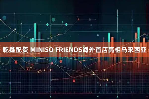 乾鑫配资 MINISO FRIENDS海外首店亮相马来西亚