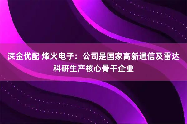 深金优配 烽火电子：公司是国家高新通信及雷达科研生产核心骨干企业