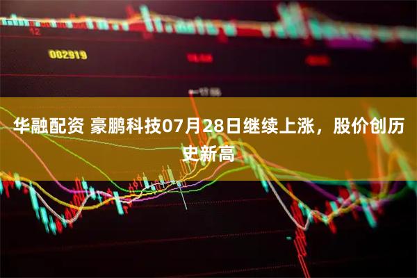 华融配资 豪鹏科技07月28日继续上涨，股价创历史新高