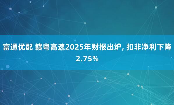 富通优配 赣粤高速2025年财报出炉, 扣非净利下降2.75%