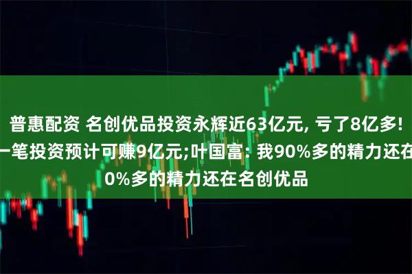 普惠配资 名创优品投资永辉近63亿元, 亏了8亿多! CFO: 另一笔投资预计可赚9亿元;叶国富: 我90%多的精力还在名创优品