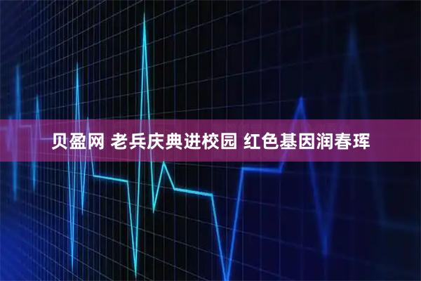 贝盈网 老兵庆典进校园 红色基因润春珲