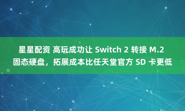 星星配资 高玩成功让 Switch 2 转接 M.2 固态硬盘，拓展成本比任天堂官方 SD 卡更低