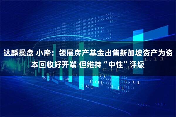 达麟操盘 小摩：领展房产基金出售新加坡资产为资本回收好开端 但维持“中性”评级
