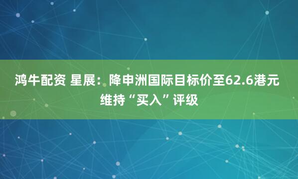 鸿牛配资 星展：降申洲国际目标价至62.6港元 维持“买入”评级