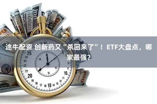 途牛配资 创新药又“杀回来了”！ETF大盘点，哪家最强？