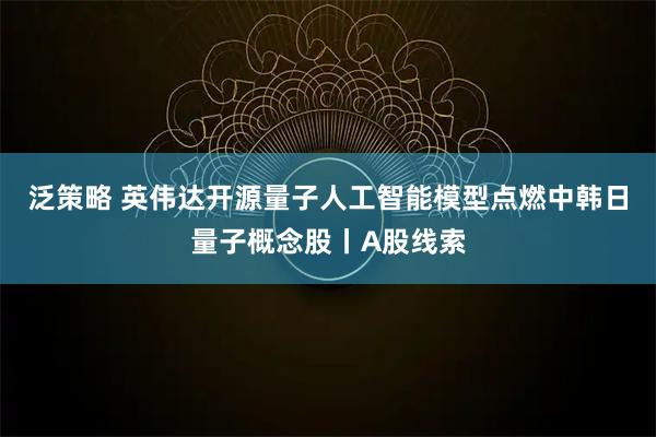 泛策略 英伟达开源量子人工智能模型点燃中韩日量子概念股丨A股线索